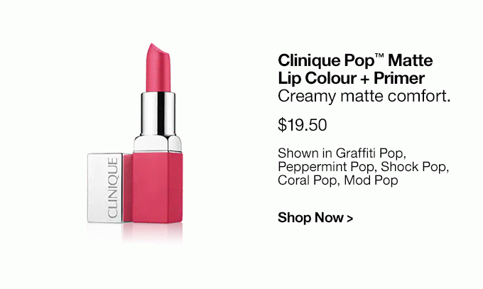 Clinique Pop™ Matte Lip Colour + Primer Creamy matte comfort. $19.50 Shown in Graffiti Pop, Peppermint Pop, Shock Pop, Coral Pop, Mod Pop Shop Now >