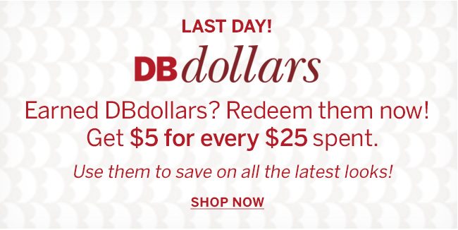 LAST DAY! DBdollars. Earned DBdollars? Redeem them now! Get $5 for every $25 spent. Use them to save on all the latest looks!