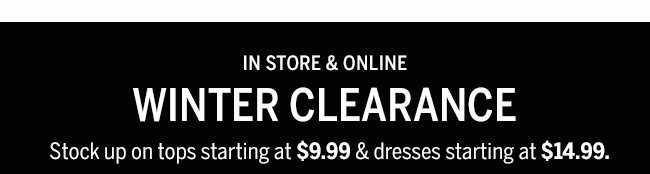 In store & Online. Style Steals: Winter Clearance. Stock up on tops starting at $9.99 & dresses starting at $14.99. Prices as marked. While supplies last.