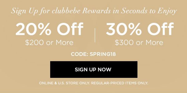 Sign Up for clubbebe Rewards in Seconds to Enjoy 20% OFF $200 or More 30% OFF $300 or More CODE: SPRING18 SIGN UP NOW > ONLINE & U.S. STORE ONLY. REGULAR-PRICED ITEMS ONLY.