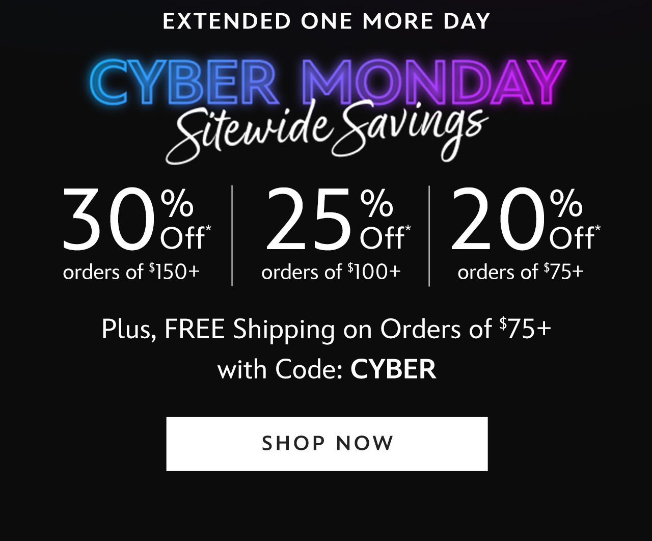 EXTENDED ONE MORE DAY - Cyber Monday Sitewide Savings - 30% Off $150+ | 25% Off $100+ | 20% Off $75+ - Plus, FREE Shipping on Orders of $75+ with Code: CYBER | Shop Now