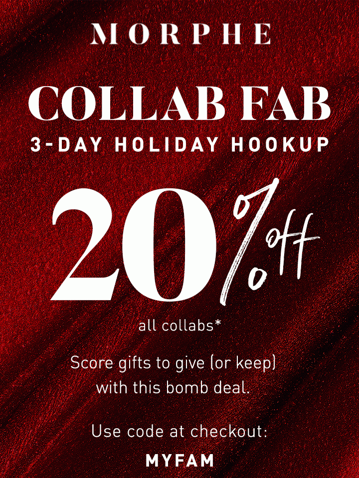 MORPHE COLLAB FAB 3 – DAY HOLIDAY HOOKUP 20% OFF all collabs Score gifts to give (or keep) with this bomb deal. Use code at checkout: MYFAM
