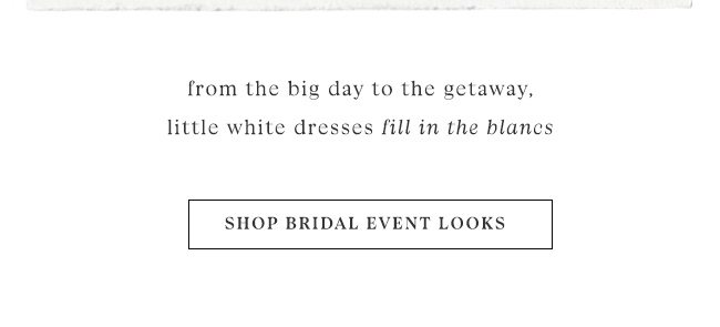 from the big day to the getaway, little white dresses fill in the blancs. shop bridal event looks.
