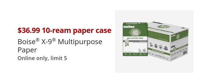 $36.99 10-ream paper case Boise® X-9® Multipurpose Paper Online only, limit 5