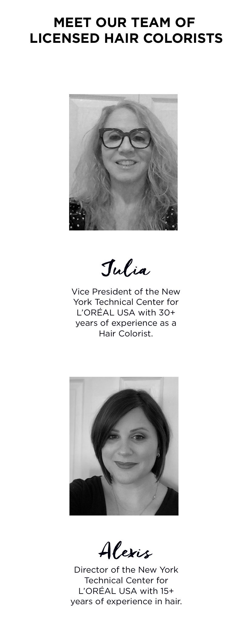Julia-VP of the NY Technical Center for L'Oréal USA with 30 plus years of experience as a Hair Colorist. - Alexis-Director of the NY Technical Center for L'Oréal USA with 15 plus years of experience in hair.