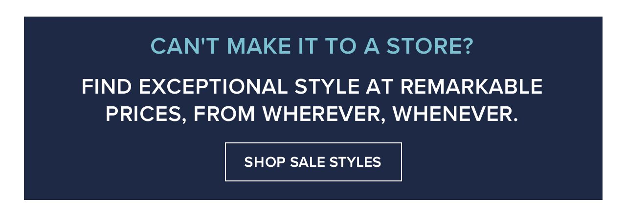 Can't Make It To A Store? Find Exceptional Style At Remarkable Prices, From Wherever, Whenever Shop Sale Styles