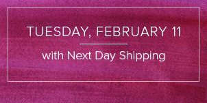 Tuesday, February 11 with Next Day Shipping