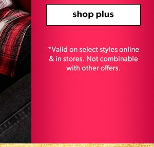 Shop plus. *Valid on select styles online & in stores. Not combinable with other offers.