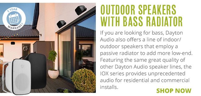 Outdoor Speakers with Bass Radiator--If you are looking for bass, Dayton Audio also offers a line of indoor/ outdoor speakers that employ a passive radiator to add more low-end. Featuring the same great quality of other Dayton Audio speaker lines, the IOX series provides unprecedented audio for residential and commercial installs. SHOP NOW