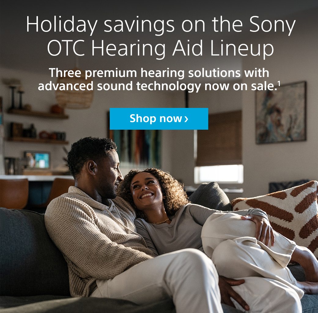 Holiday savings on the Sony OTC Hearing Aid Lineup | Three premium hearing solutions with advanced sound technology now on sale.1 | Shop now