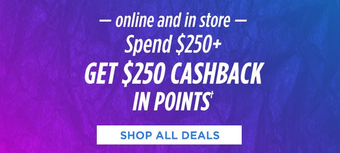 online and in store | Spend $250+ GET $250 CASHBACK IN POINTS† | SHOP ALL DEALS