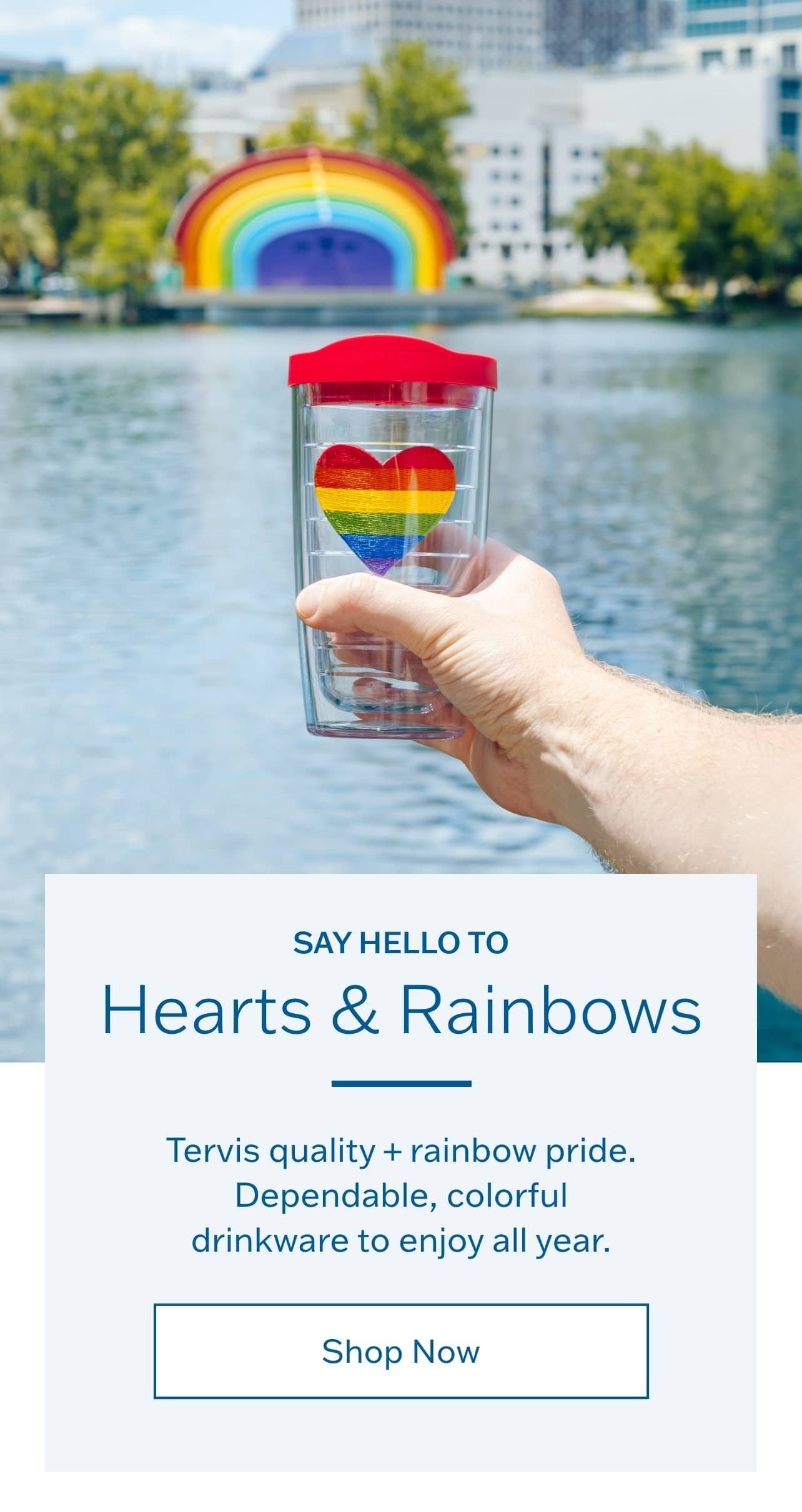 Say hello to hearts and rainbows. Tervis quality + rainbow pride. Dependable, colorful drinkware to enjoy all year. Shop Now