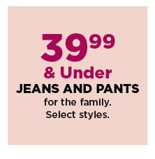 39.99 and under jeans and pants for the family. shop now.