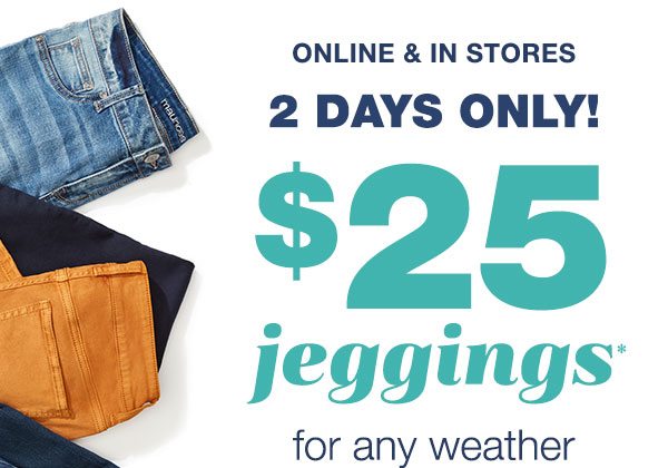 Online and in stores. 2 days only! $25 jeggings* for any weather.