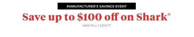 MANUFACTURER’S SAVINGS EVENT | Save up to $100 off on Shark® | Valid thru 12/24/17