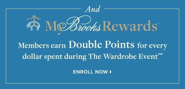 AND MY BROOKS REWARDS MEMBERS EARN DOUBLE POINTS FOR EVERY DOLLAR SPENT DURING THE WARDROBE EVENT***