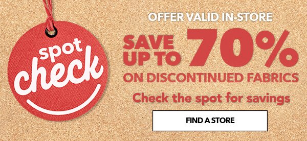 Spot Check. Save up to 70% on Discontinued Fabrics. Check the spot for savings. FIND A STORE.