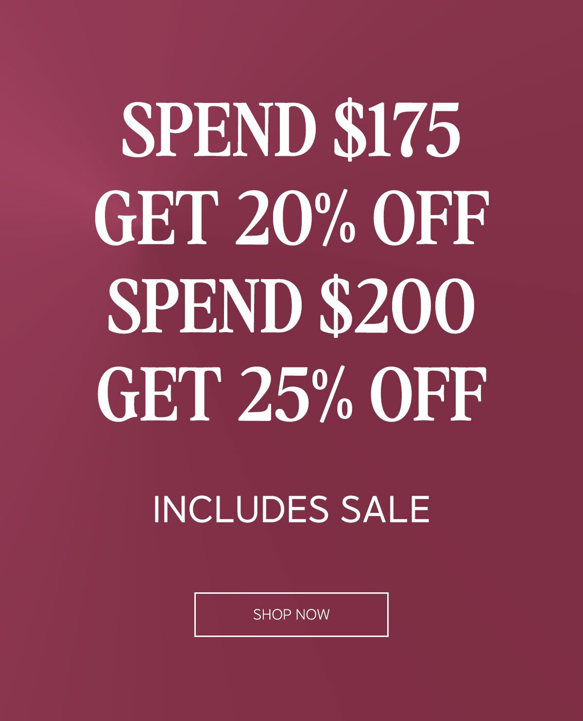 SPEND $175 GET 20% OFF SPEND $200 GET 25% OFF