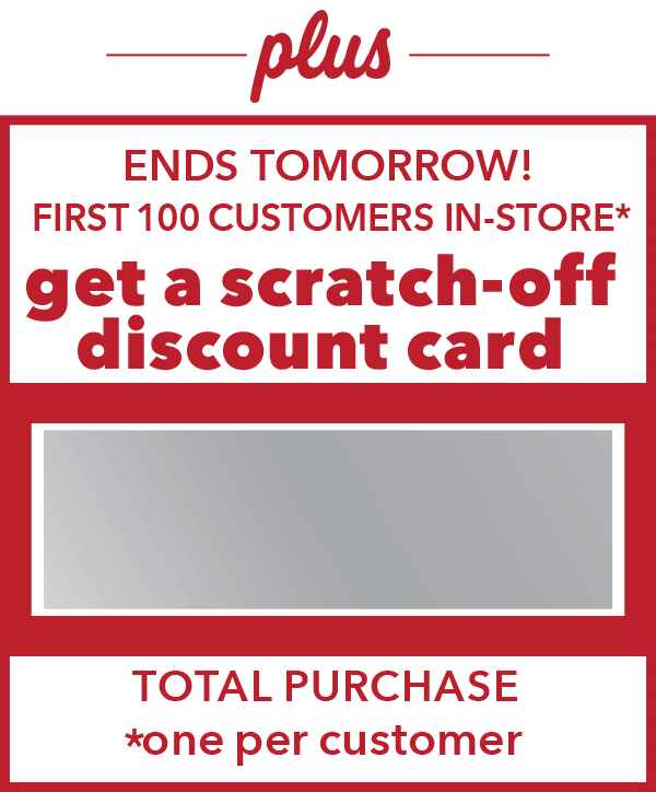 First 100 Customers in store get a scratch off discount card.