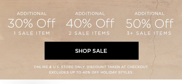 Additional 30% Off 1 Sale Item Additional 40% Off 2 Sale Items Additional 50% Off 3+ Sale Items SHOP SALE > ONLINE & U.S. STORE ONLY. DISCOUNT TAKEN AT CHECKOUT. EXCLUDES UP TO 40% OFF HOLIDAY STYLES.