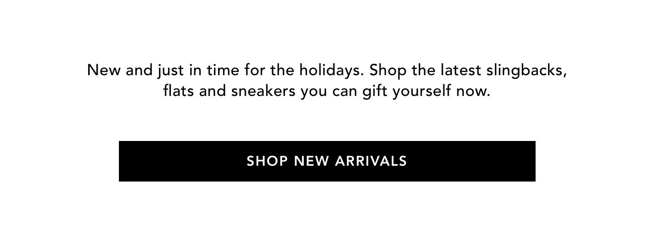 New and just in time for the holidays. Shop the latest slingbacks, flats and sneakers you can gift yourself now. | Shop New Arrivals
