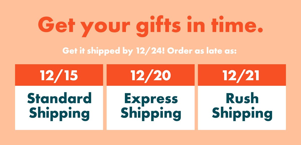 Get your gifts in time. Get it by 12/24! Order as late as: 12/15 – Standard Shipping | 12/20 – Express Shipping | 12/21 – Rush Shipping