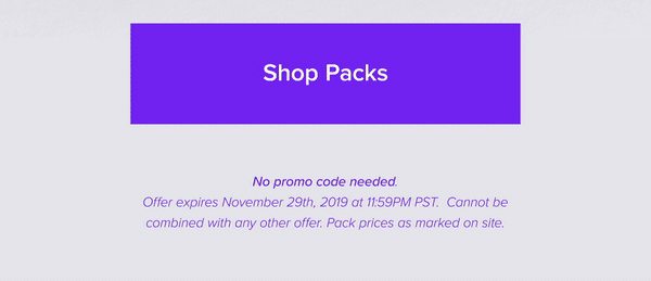 Shop Packs No promo code needed Offer expires November 29th, 2019 at 11:59PM PST. Cannot be combined with any other offer. Pack prices as marked on site.