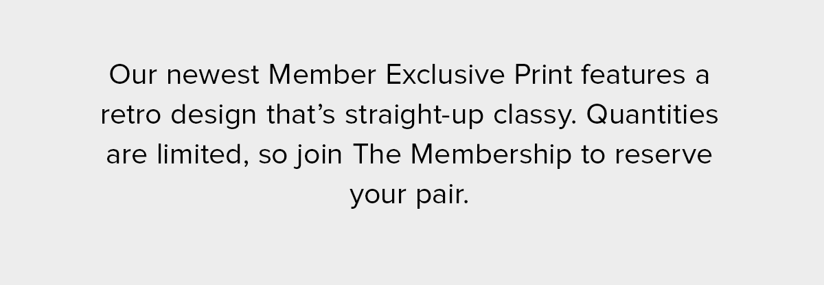 Our newest Member Exclusive Print features a retro design that’s straight-up classy. Quantities are limited, so join The Membership to reserve your pair.