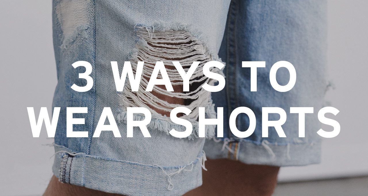 3 Ways To Wear Shorts. SHOP SHORTS