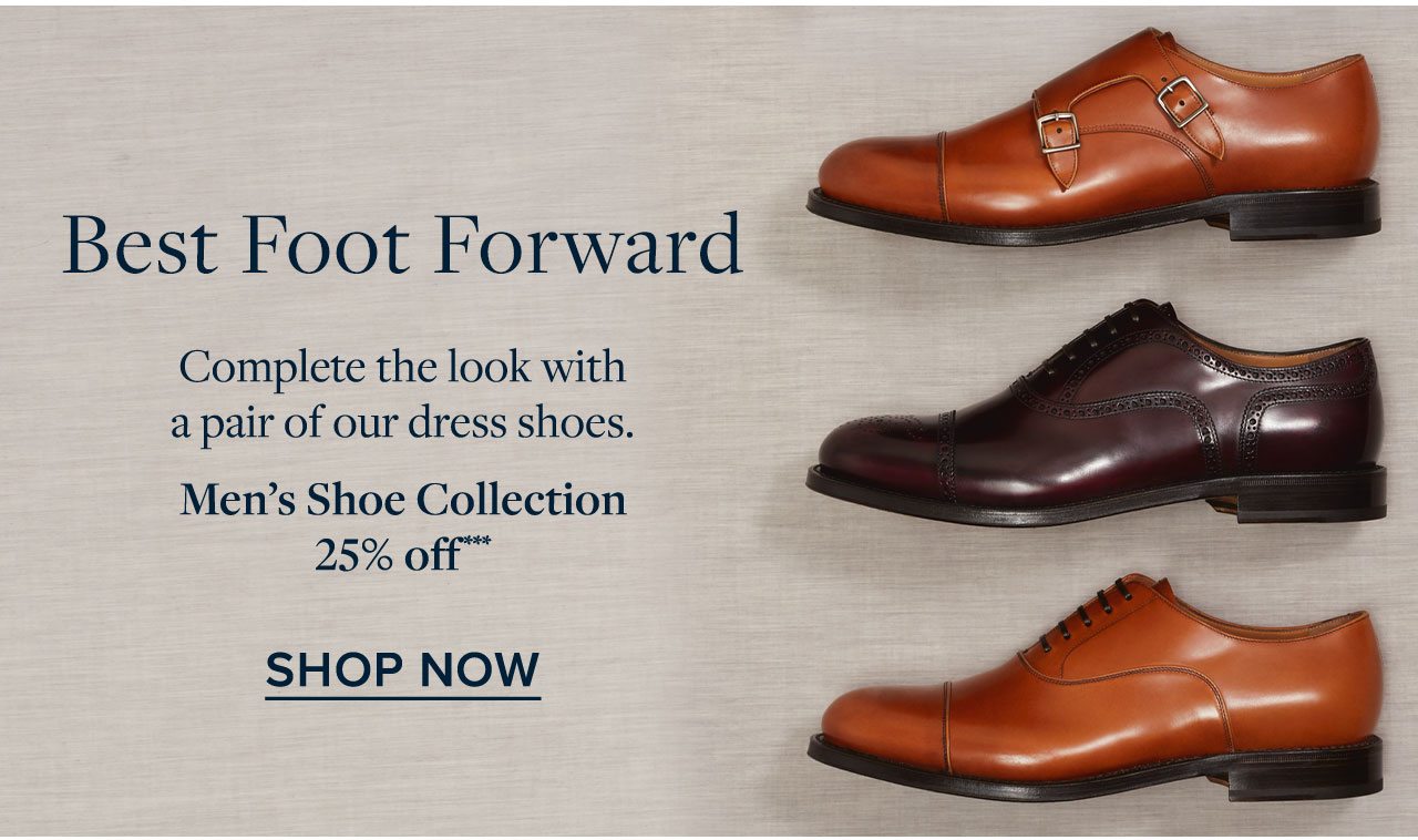 Best Foot Forward Complete the look with a pair of our dress shoes. Men's Shoe Collection 25% off Shop Now