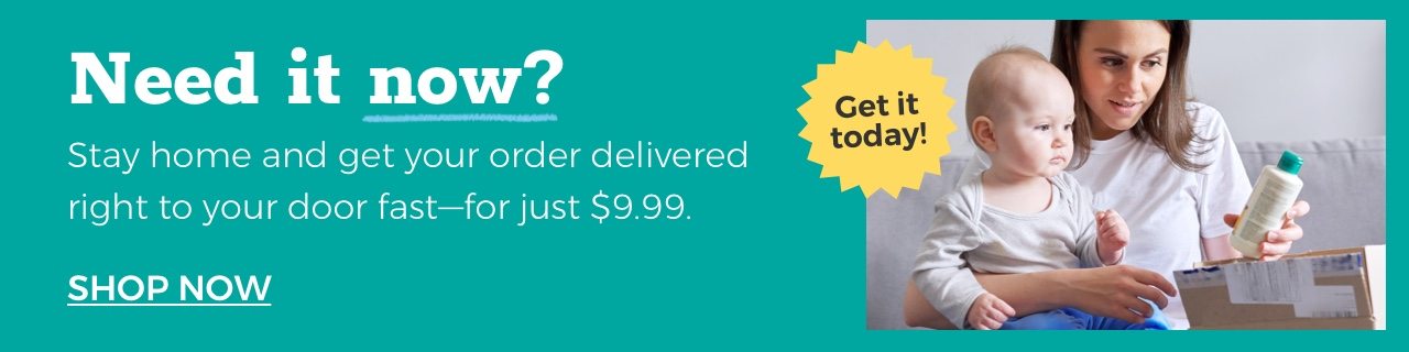 Need it now? Get it today! Stay home and get your order delivered right to your door fast -- for just $9.99. SHOP NOW