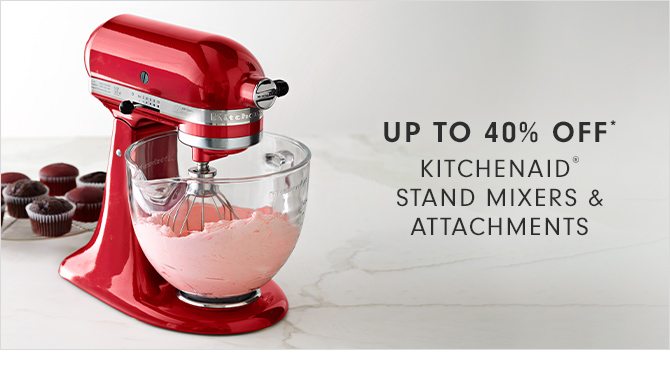 UP TO 40% OFF* - KITCHENAID® STAND MIXERS & ATTACHMENTS