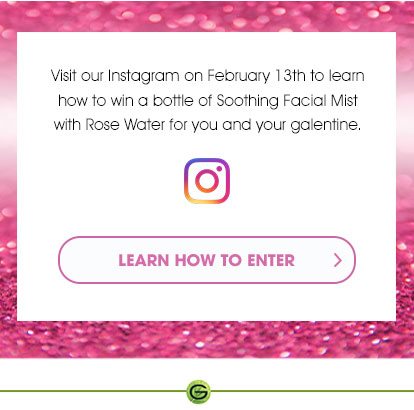 Visit our Instagram on February 13th to learn how to win a bottle of Soothing Facial Mist with Rose Water for you and your galentine. - INSTAGRAM - LEARN HOW TO ENTER >