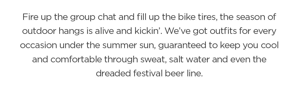 Fire up the group chat and fill up the bike tires, the season of outdoor hangs is alive and kickin'. Shop outdoor styles for the season!