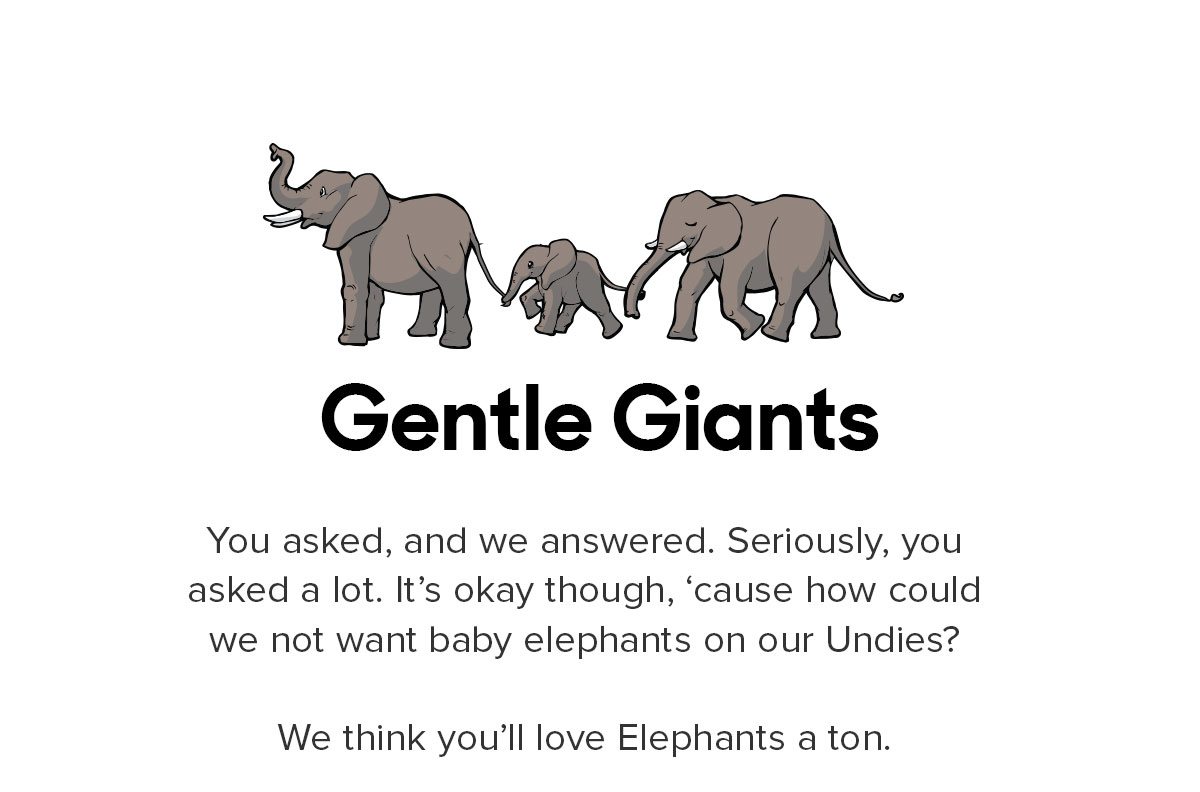 You asked, and we answered. Seriously, you asked a lot. It’s okay though, ‘cause how could we not want baby elephants on our Undies? We think you’ll love Elephants a ton. 