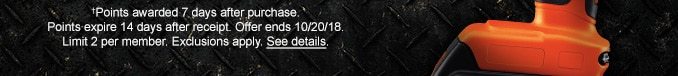 †Points awarded 7 days after purchase. Points expire 14 days after receipt. Offer ends 10/20/18. Limit 2 per member. Exclusions apply. See details.