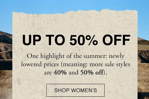 Up to 50% Off. One highlight of the summer: newly lowered prices (meaning: more sale styles are 40% and 50% off). SHOP WOMEN'S