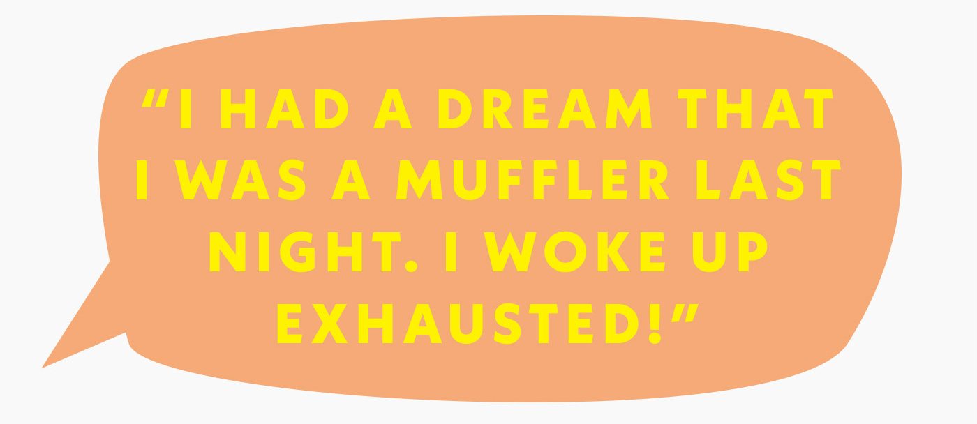 I had a dream that I was a muffler last night. I woke up exhausted!