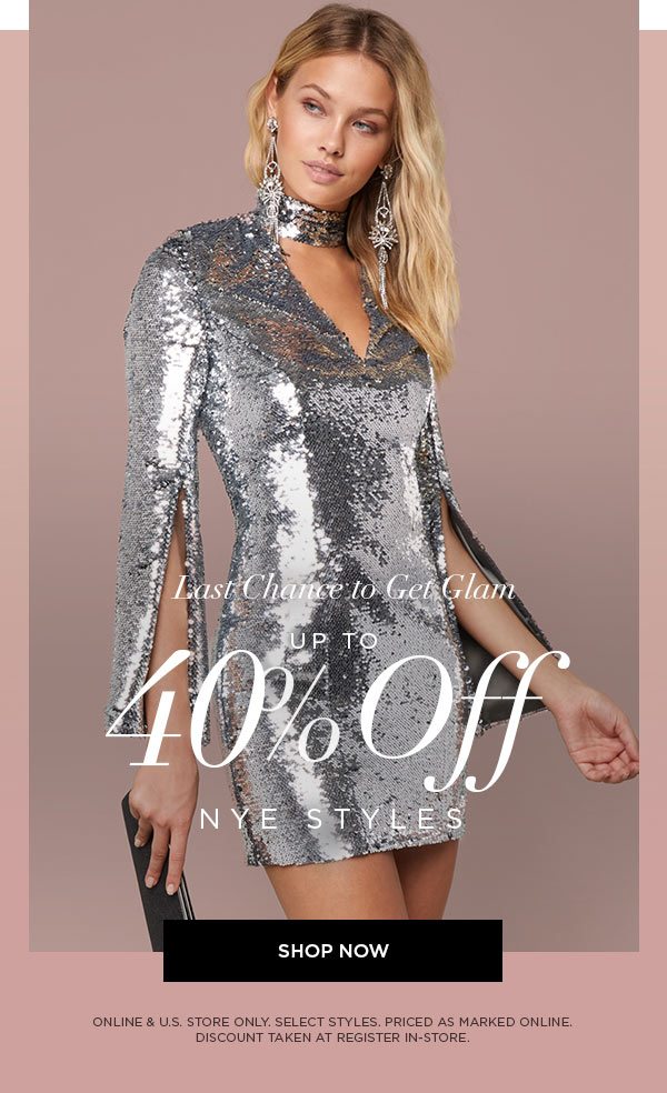 LAST CHANCE TO GET GLAM Up to 40% Off NYE Styles SHOP NOW > ONLINE & U.S. STORE ONLY. SELECT STYLES. PRICED AS MARKED ONLINE. DISCOUNT TAKEN AT REGISTER IN-STORE.