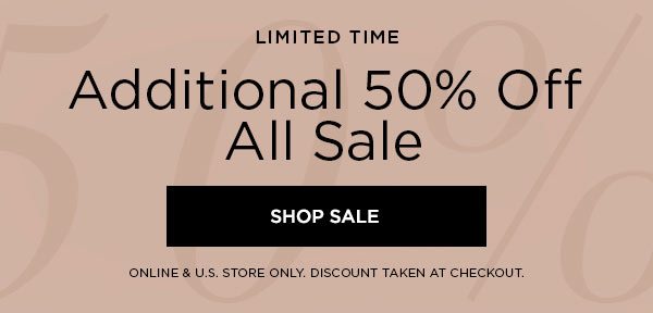 LIMITED TIME Additional 50% Off All Sale SHOP SALE > ONLINE & U.S. STORE ONLY. DISCOUNT TAKEN AT CHECKOUT.