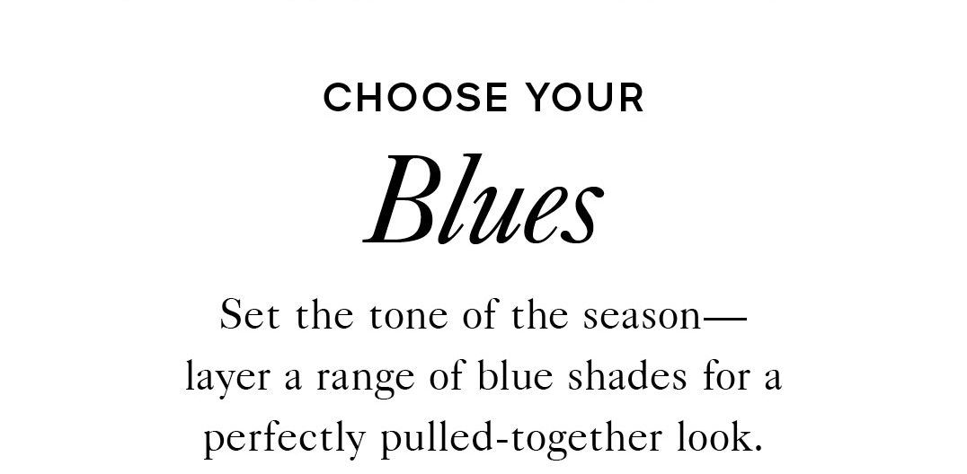 CHOOSE YOUR Blues Set the tone of the season—layer a range of blue shades for a perfectly pulled-together look.