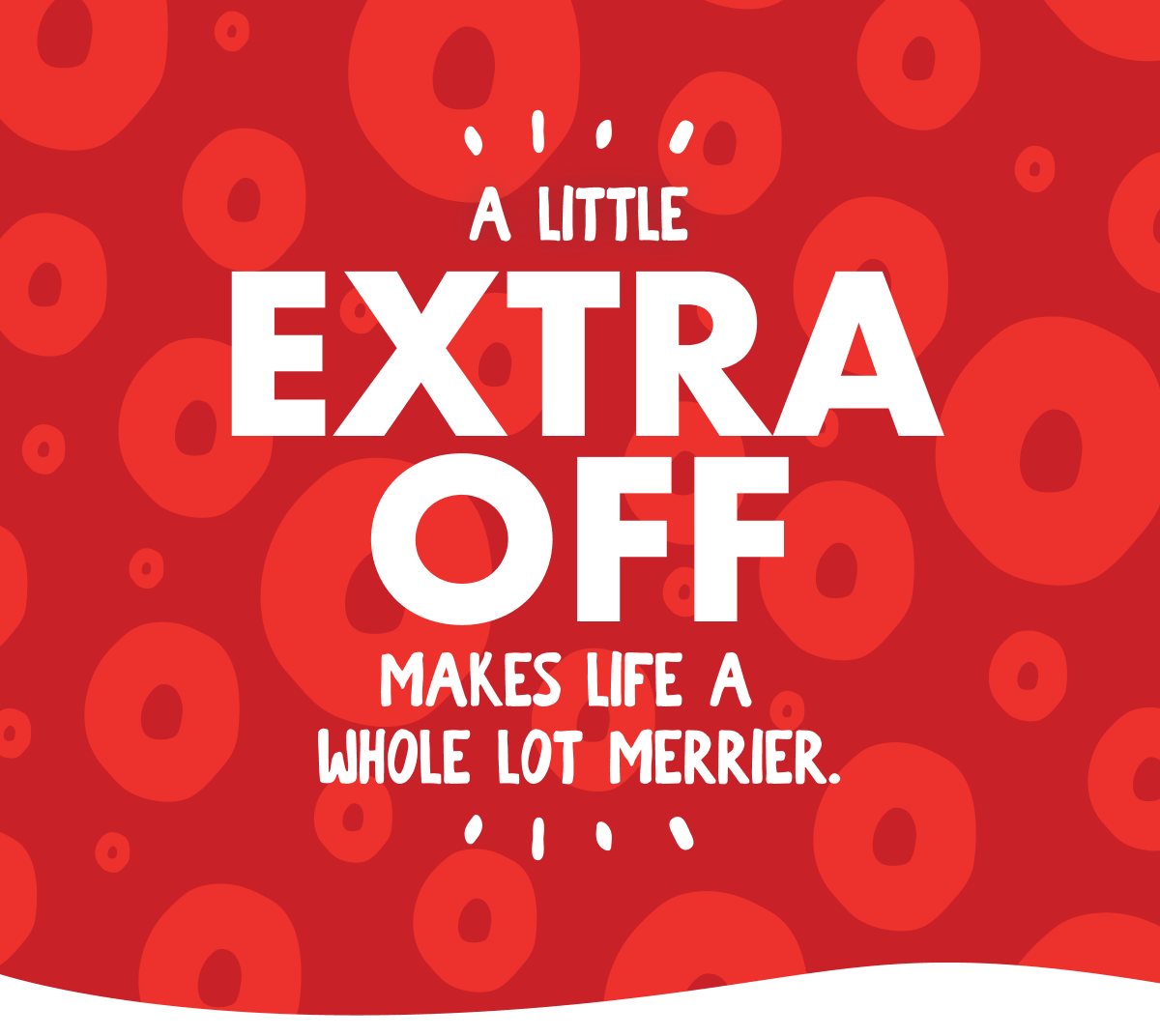 A LITTLE EXTRA OFF MAKES LIFE A WHOLE LOT MERRIER.