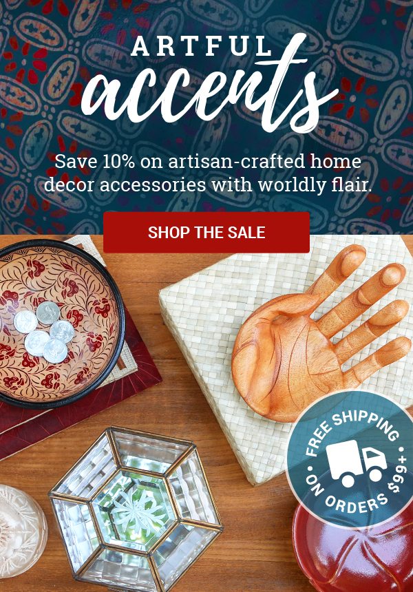 ARTFUL ACCENTS | Save 10% on artisan-crafted home decor accessories with worldly flair. | FREE SHIPPING ON ORDERS $99+ | SHOP THE SALE