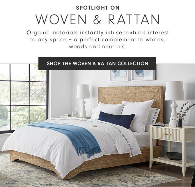 SPOTLIGHT ON WOVEN & RATTAN - Organic materials instantly infuse textural interest to any space – a perfect complement to whites, woods and neutrals. - SHOP THE WOVEN & RATTAN COLLECTION