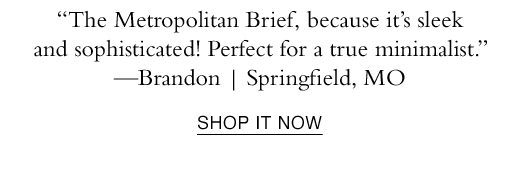 “The Metropolitan Brief, because it’s sleek and sophisticated! Perfect for a true minimalist.” —Brandon | Springfield, MO. SHOP IT NOW