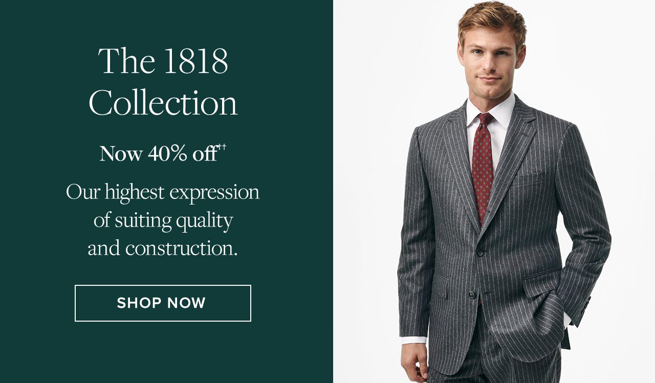 The 1818 Collection Now 40% off. Our highest expression of suiting quality and construction. Shop Now