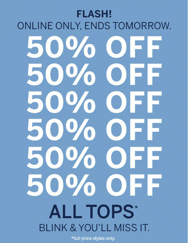 FLASH! ONLINE ONLY, ENDS TOMORROW. 50% OFF ALL TOPS BLINK & YOU'LL MISS IT.