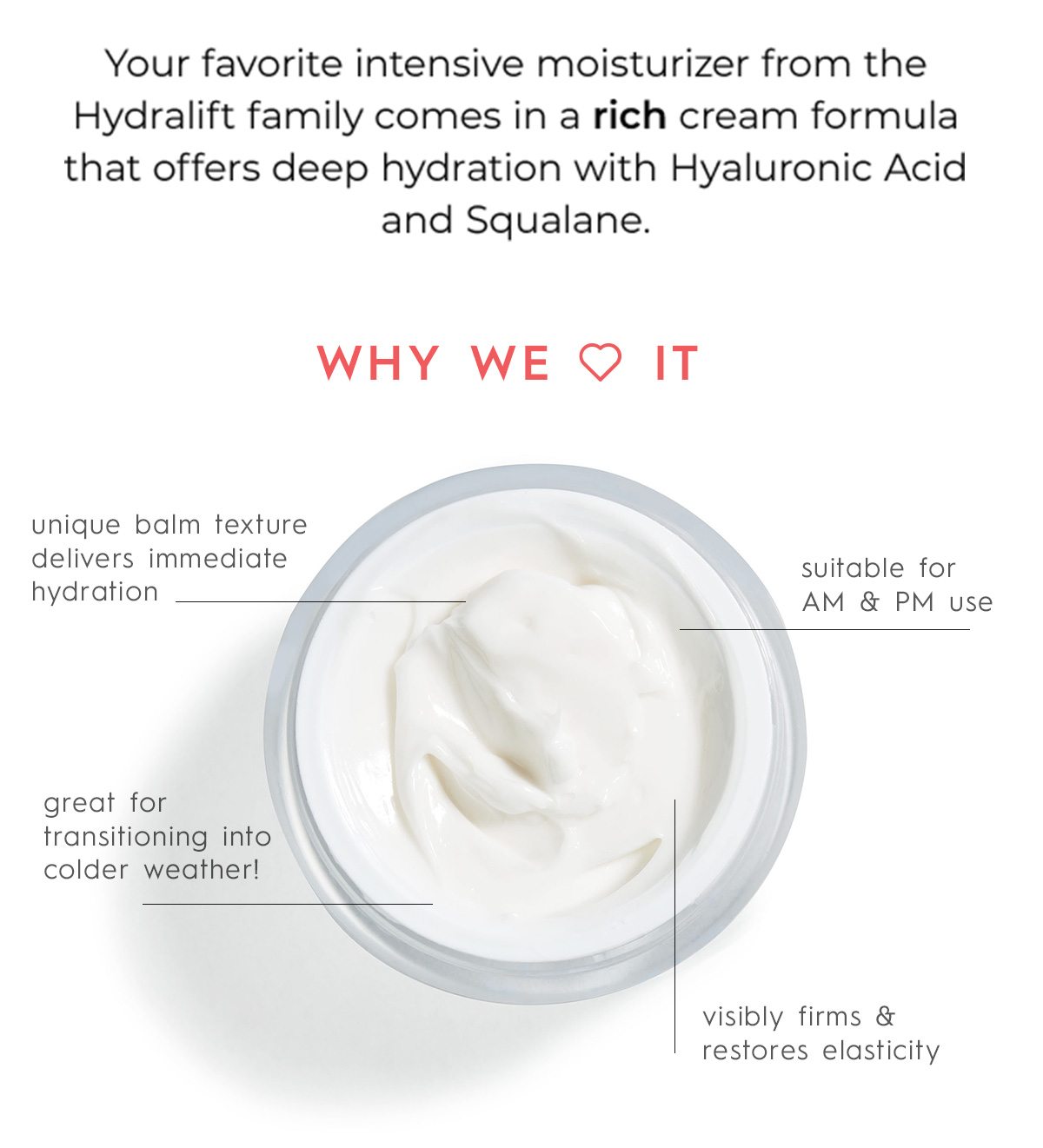 Your favorite intensive moisturizer from the Hydralift family comes in a rich cream formula that offers deep hydration with Hyaluronic Acid and Squalane.