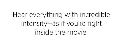 Hear everything with incredible intensity—as if you're right inside the movie.