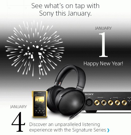 See what's on tap with Sony this January. | January 1 - Happy New Year! Download images to see the spectacular fireworks show | January 4 - Discover an unparalleled listening experience with the Signature Series